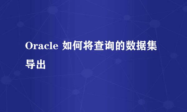 Oracle 如何将查询的数据集导出