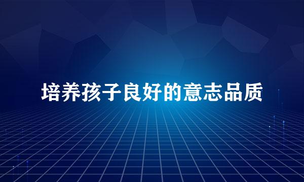 培养孩子良好的意志品质