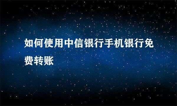 如何使用中信银行手机银行免费转账