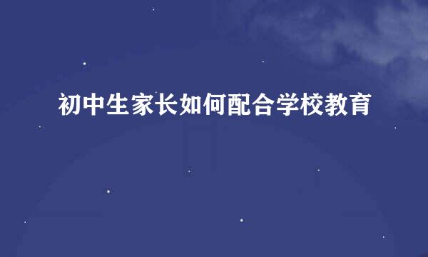 初中生家长如何配合学校教育