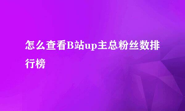 怎么查看B站up主总粉丝数排行榜