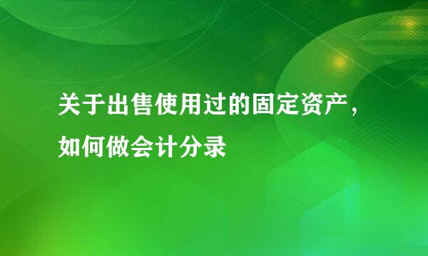 关于出售使用过的固定资产,如何做会计分录