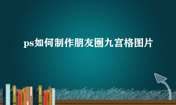 ps如何制作朋友圈九宫格图片