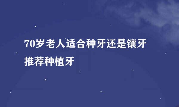70岁老人适合种牙还是镶牙 推荐种植牙