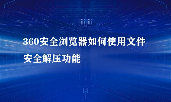 360安全浏览器如何使用文件安全解压功能