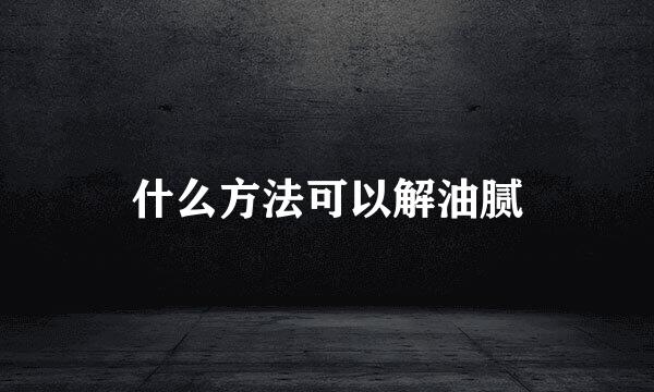 什么方法可以解油腻