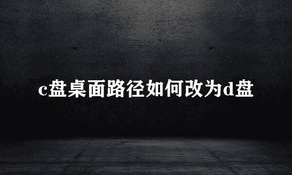 c盘桌面路径如何改为d盘