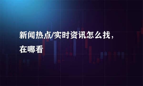 新闻热点/实时资讯怎么找,在哪看