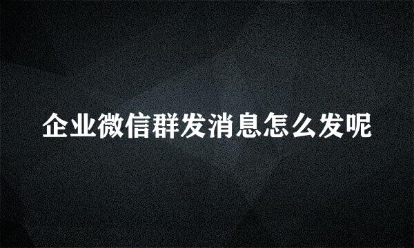 企业微信群发消息怎么发呢