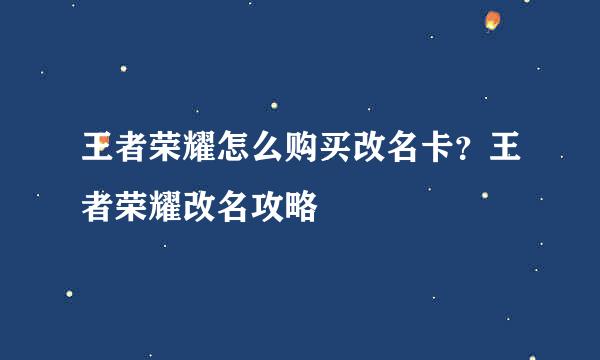 王者荣耀怎么购买改名卡?王者荣耀改名攻略