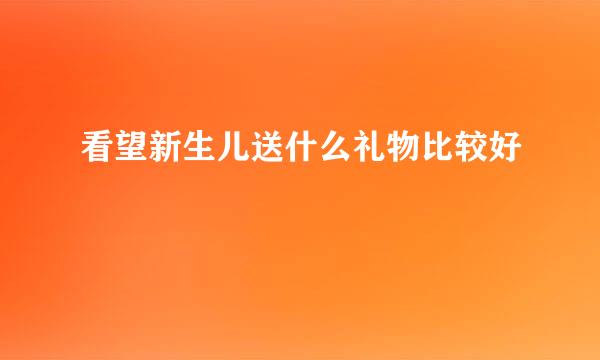 看望新生儿送什么礼物比较好