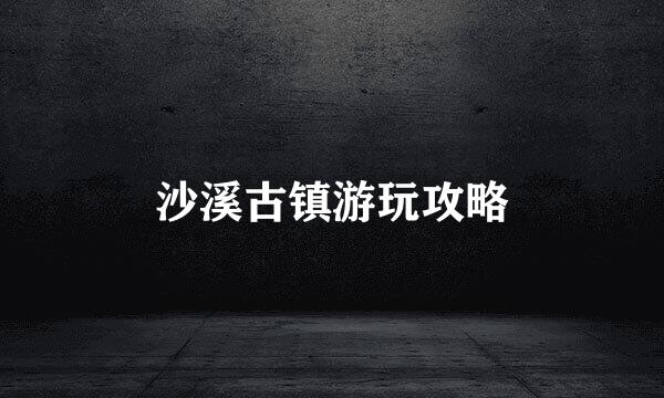 沙溪古镇游玩攻略