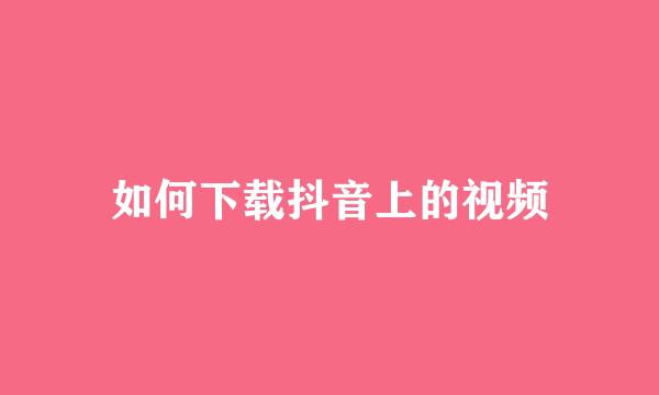 如何下载抖音上的视频