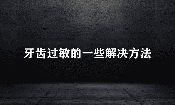 牙齿过敏的一些解决方法