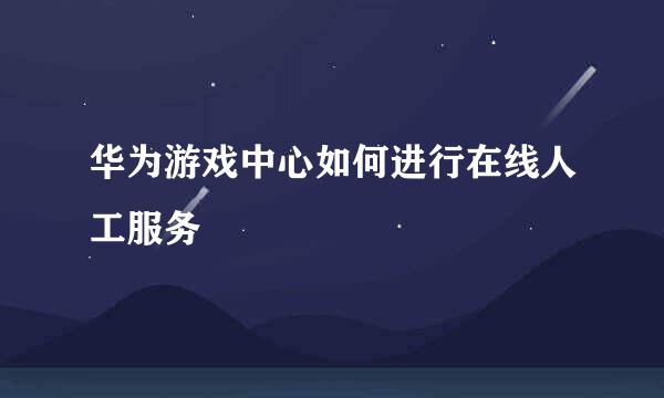 华为游戏中心如何进行在线人工服务