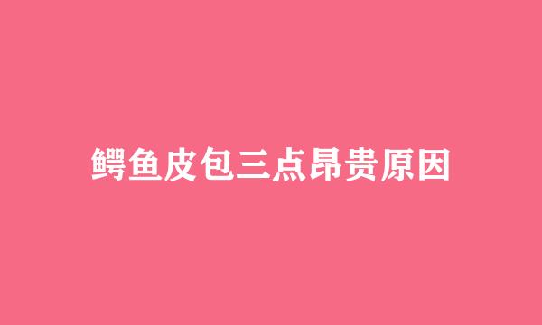 鳄鱼皮包三点昂贵原因