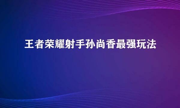 王者荣耀射手孙尚香最强玩法