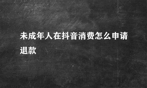 未成年人在抖音消费怎么申请退款