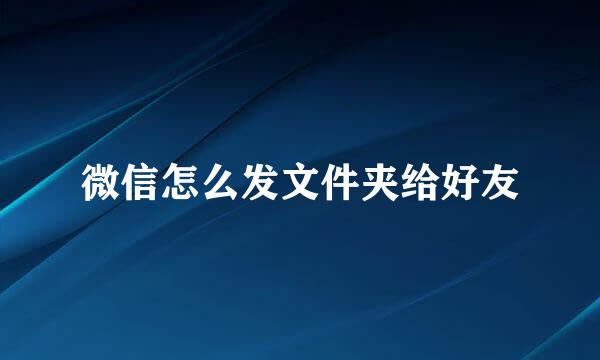 微信怎么发文件夹给好友