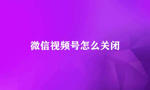 微信视频号怎么关闭