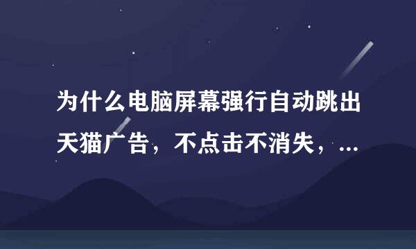 为什么电脑屏幕强行自动跳出天猫广告，不点击不消失，什么原因？怎么禁止它弹出