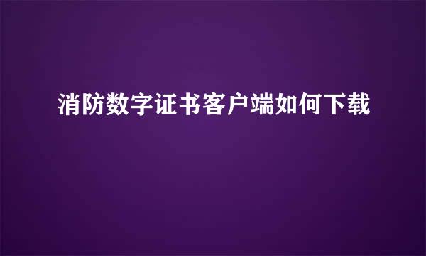 消防数字证书客户端如何下载