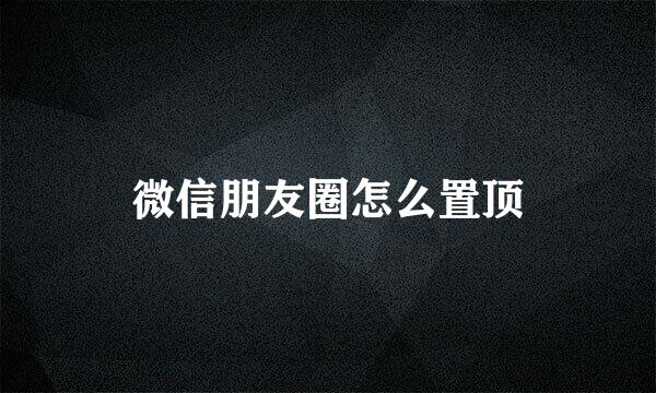 微信朋友圈怎么置顶