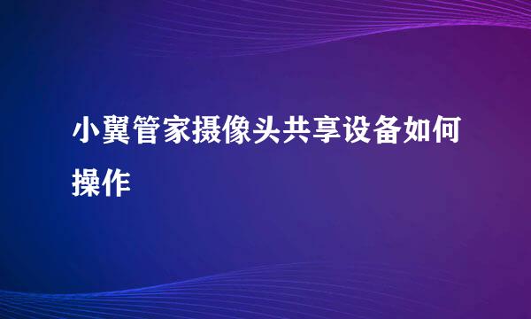 小翼管家摄像头共享设备如何操作