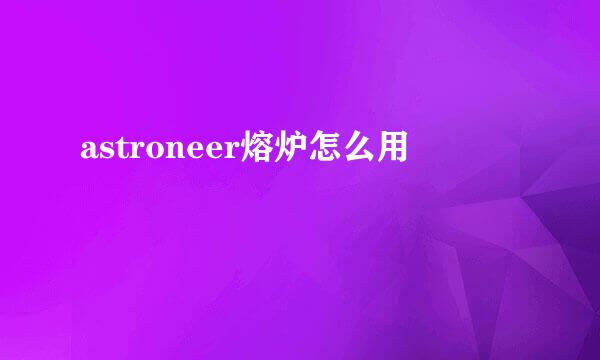 astroneer熔炉怎么用