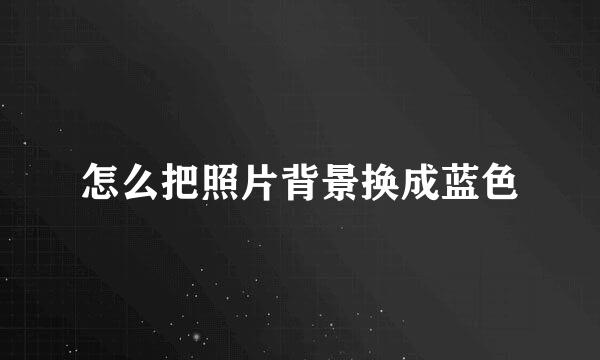 怎么把照片背景换成蓝色
