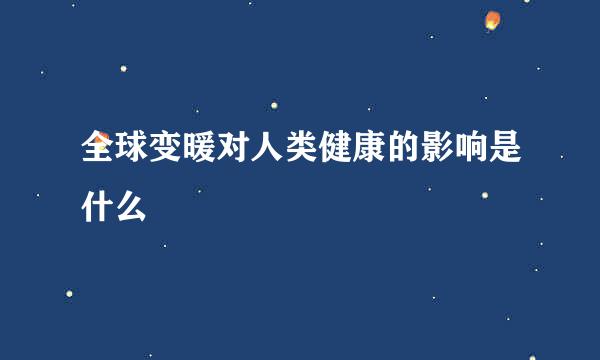全球变暖对人类健康的影响是什么