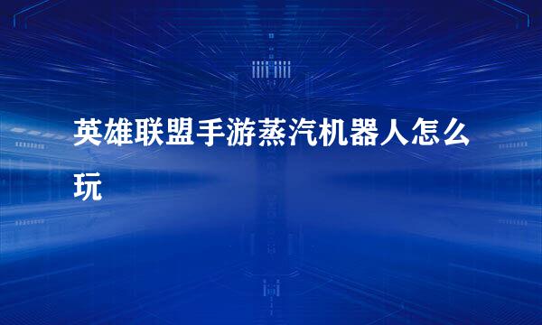 英雄联盟手游蒸汽机器人怎么玩
