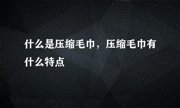 什么是压缩毛巾,压缩毛巾有什么特点