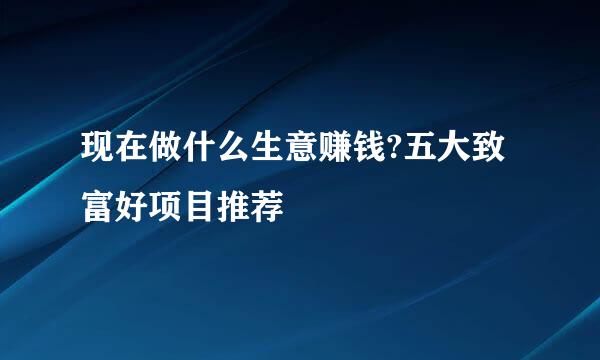 现在做什么生意赚钱?五大致富好项目推荐