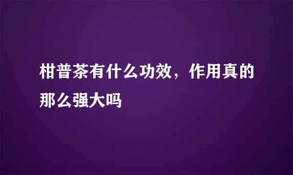 柑普茶有什么功效，作用真的那么强大吗