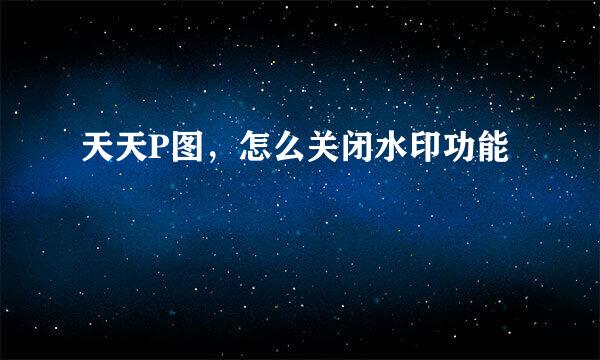 天天P图，怎么关闭水印功能