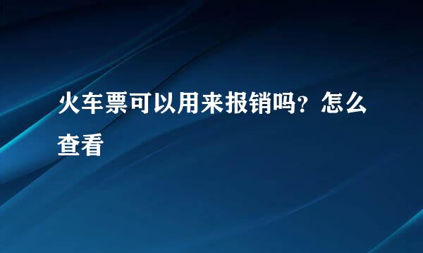 火车票可以用来报销吗?怎么查看