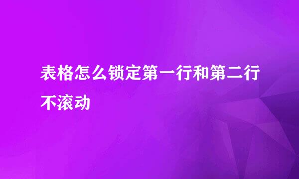 表格怎么锁定第一行和第二行不滚动
