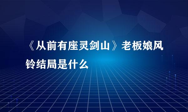 《从前有座灵剑山》老板娘风铃结局是什么