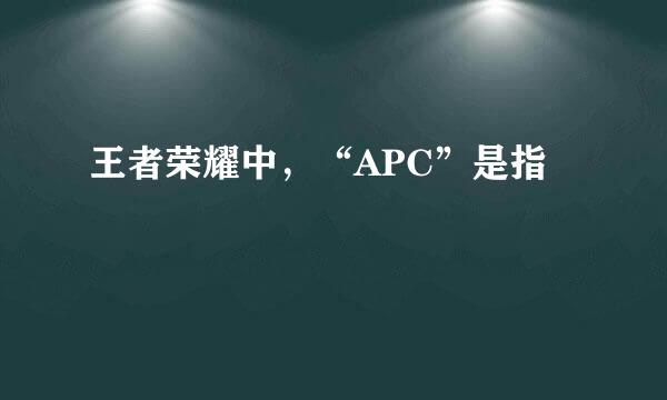 王者荣耀中,“APC”是指