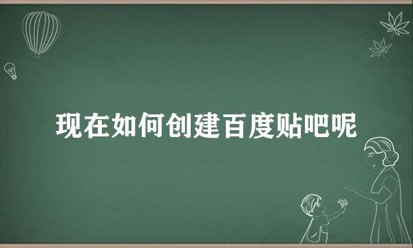 现在如何创建百度贴吧呢