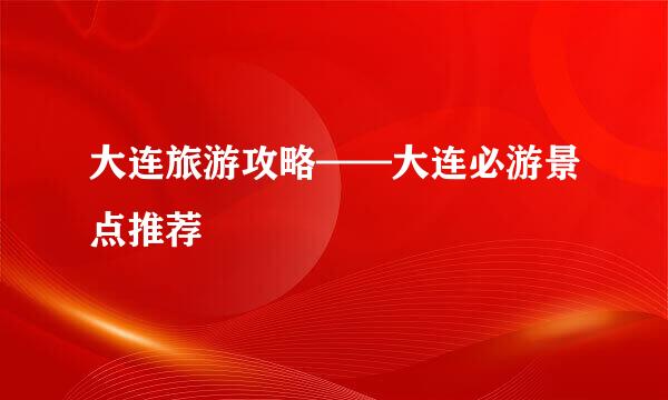 大连旅游攻略——大连必游景点推荐