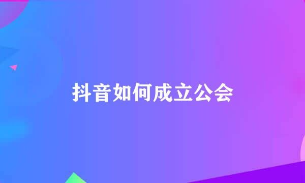 抖音如何成立公会