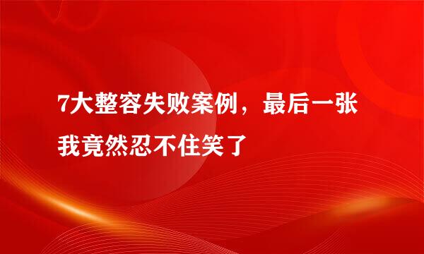 7大整容失败案例，最后一张我竟然忍不住笑了