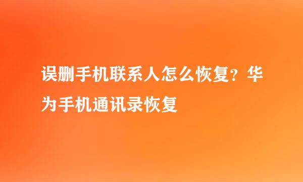 误删手机联系人怎么恢复？华为手机通讯录恢复