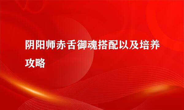 阴阳师赤舌御魂搭配以及培养攻略