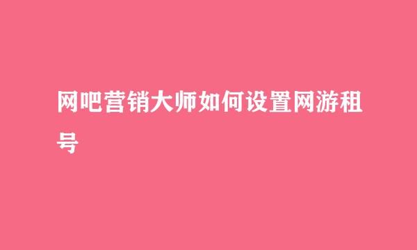 网吧营销大师如何设置网游租号
