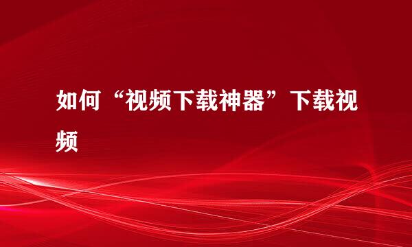 如何“视频下载神器”下载视频