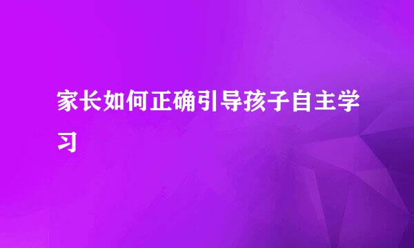 家长如何正确引导孩子自主学习