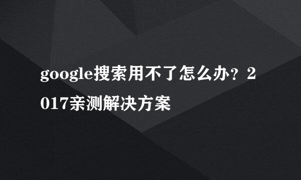 google搜索用不了怎么办?2017亲测解决方案